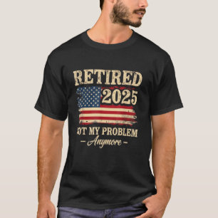 Retirement 2025 Retired Not My Problem Anymore USA T-Shirt