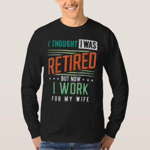 Retirement I Thought I Was Retired I Work For My W T-Shirt