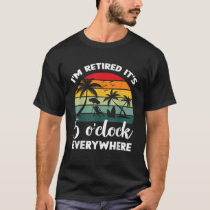 Retirement It s 5 O Clock Everywhere I m Retired s T-Shirt