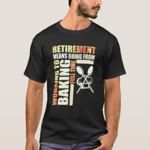 Retirement Means Going From Working To Baking Full T-Shirt