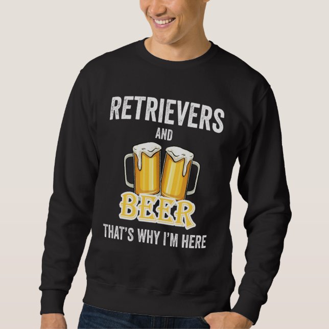 Retrievers And Beer That's Why I'm Here Sweatshirt (Front)