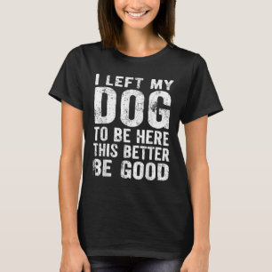 Retro I Left My Dog To Be Here This Better Be Good T-Shirt