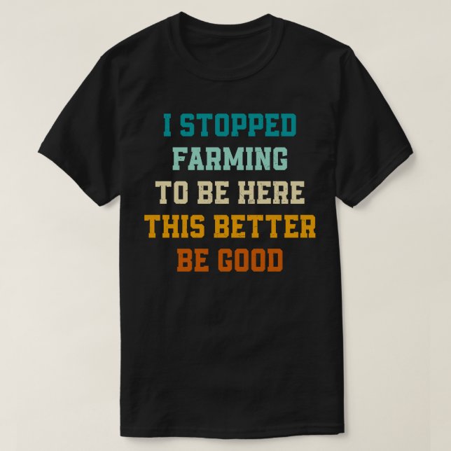 Retro I Stopped Farming To Be Here This Better Be  T-Shirt (Design Front)