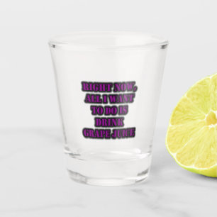 Right Now, All I Want To Do Is Drink Grape Juice Shot Glass