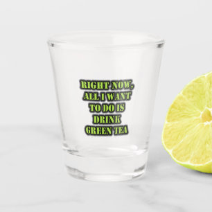 Right Now, All I Want To Do Is Drink Green Tea Shot Glass