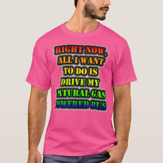 Right Now All I Want To Do Is Drive My Natural Gas T-Shirt