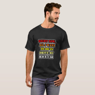 Right Now, All I Want To Do Is Drive My Race Car T-Shirt