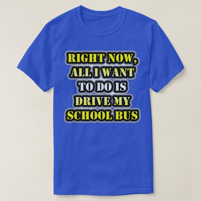 Right Now All I Want To Do Is Drive My School Bus T-Shirt (Design Front)