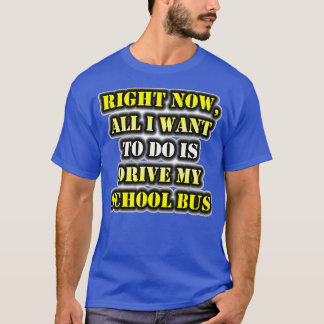 Right Now All I Want To Do Is Drive My School Bus T-Shirt