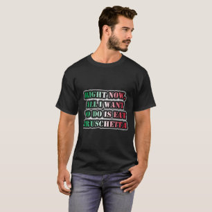 Right Now, All I Want To Do Is Eat Bruschetta T-Shirt
