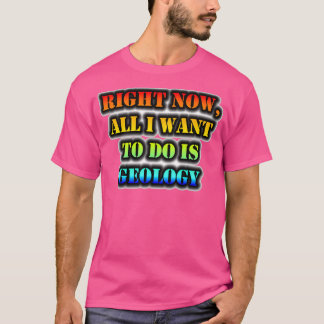Right Now All I Want To Do Is Geology T-Shirt