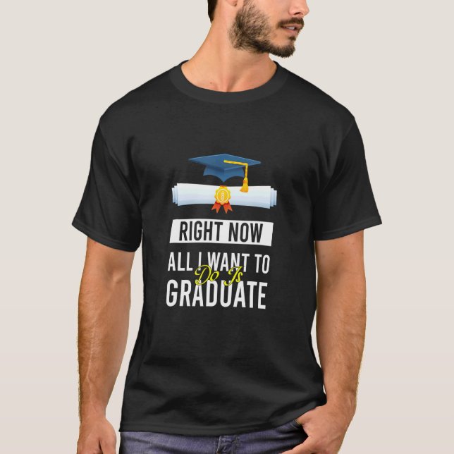 Right Now All I Want To Do Is Graduate  Graduation T-Shirt (Front)