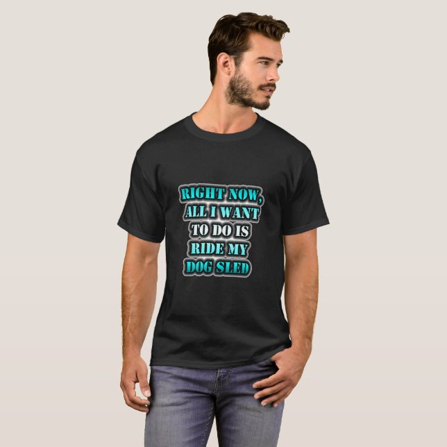 Right Now, All I Want To Do Is Ride My Dog Sled T-Shirt (Front Full)