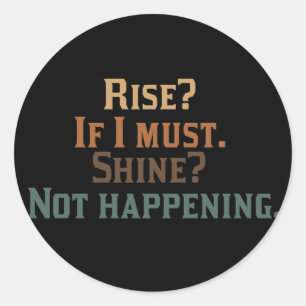 Rise? If I Must. Shine? Not Happening. Classic Round Sticker