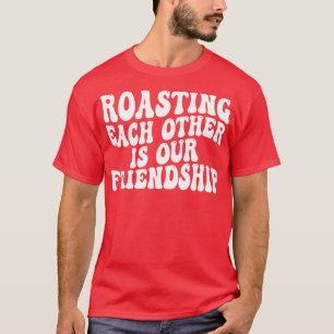 roasting each other is our friendship T-Shirt