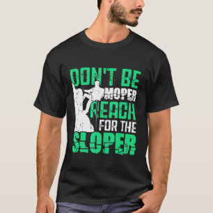 Rock Climbing  Dont Be Moper Reach Fot The Sloper T-Shirt