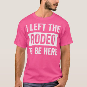 Rodeo Western Cowboy I Left The Rodeo to Be Here T-Shirt