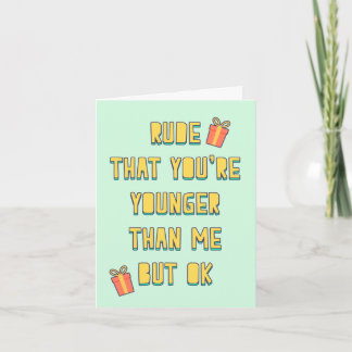 Rude, that you are younger than me, but ok card
