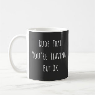 Rude That You're Leaving But Ok - Funny New Job, Coffee Mug