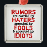 RUMORS ~ Ornament / 1 Side<br><div class="desc">Rumours are carried by haters, spreaded / spread by fools and accepted by idiots. Please be aware that the misspelling of the word spreaded was intentionally do to better express the sentiment of the quote. Truism, philosophy. SATISFACTION GUARANTEED OR MONEY BACK! Change background to any colour on most designs. You...</div>
