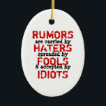 RUMORS - Ornament Truism / Philosophy (2 Sides)<br><div class="desc">Rumours are carried by haters, spreaded / spread by fools and accepted by idiots. Please be aware that the misspelling of the word spreaded was intentionally do to better express the sentiment of the quote. You can add your own design and/or photos. TO CUSTOMIZE: To change design, style or shape,...</div>