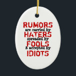 RUMORS - Ornament Truism / Philosophy (2 Sides)<br><div class="desc">Rumours are carried by haters, spreaded / spread by fools and accepted by idiots. Please be aware that the misspelling of the word spreaded was intentionally do to better express the sentiment of the quote. You can add your own design and/or photos. TO CUSTOMIZE: To change design, style or shape,...</div>