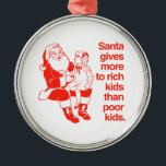 Santa gives more to rich kids metal tree decoration<br><div class="desc">Shirtuosity.com: Holiday Humour Tees and Holiday Gifts. Find the Funniest Holiday Gifts including tees,  cards,  ornaments,  plates,  coasters,  hoodies,  stickers,  mugs,  buttons,  magnets,  hats,  bags and more from: http://www.Shirtuosity.com</div>