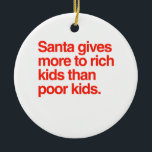 Santa gives more to rich kids than poor kids ceramic tree decoration<br><div class="desc">Shirtuosity.com: Holiday Humour Tees and Holiday Gifts. Find the Funniest Holiday Gifts including tees,  cards,  ornaments,  plates,  coasters,  hoodies,  stickers,  mugs,  buttons,  magnets,  hats,  bags and more from: http://www.Shirtuosity.com</div>