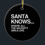 SANTA KNOWS WHERE ALL THE NAUGHTY GIRLS LIVE -.png Ceramic Tree Decoration<br><div class="desc">If life were a T-shirt, it would be totally Gay! Browse over 1, 000 GLBT Humour, Pride, Equality, Slang, & Marriage Designs. The Most Unique Gay, Lesbian Bi, Trans, Queer, and Intersexed Apparel on the web. Everything from GAY to Z @ www.GlbtShirts.com FIND US ON: THE WEB: http://www.GlbtShirts.com FACEBOOK: http://www.facebook.com/glbtshirts...</div>