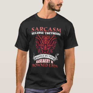 Sarcasm Because Torturing People In Basement Drago T-Shirt
