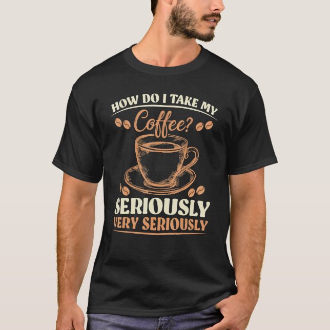 Sarcasm How Do I Take My Coffee Very Seriously T-Shirt (Front)