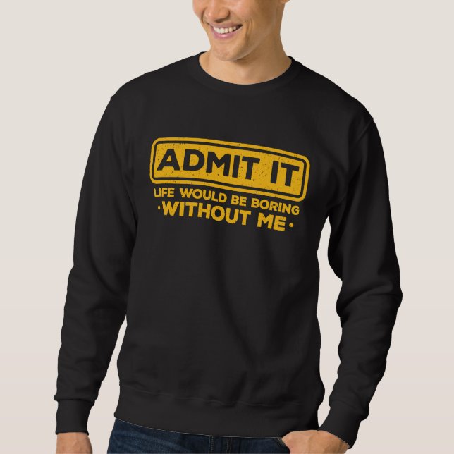 Sarcastic Admit It Life Would Be Boring Without Me Sweatshirt (Front)