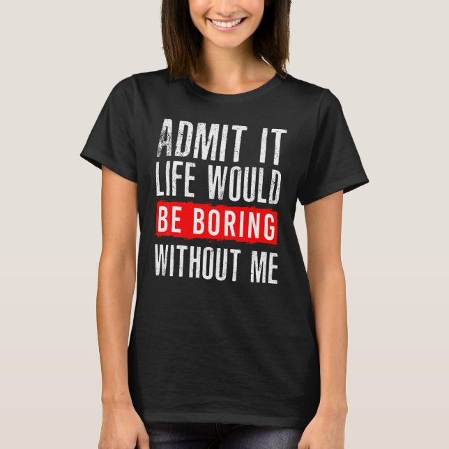 Sarcastic Admit It Life Would Be Boring Without Me T-Shirt (Front)
