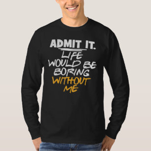 Sarcastic Admit It Life Would Be Boring Without Me T-Shirt