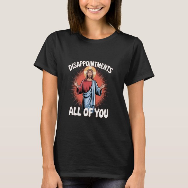 Sarcastic Funny Meme Disappointments All of You T-Shirt (Front)