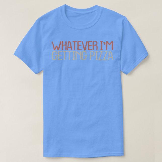 Sarcastic Funny Whatever Im Getting Pizza1412  T-Shirt (Design Front)