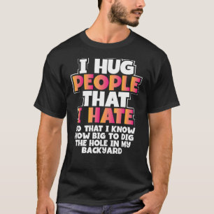 Sarcastic Hug People I Hate How Big Dig Hole Sarca T-Shirt