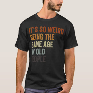 Sarcastic It's So Weird Being the Same Age as Old  T-Shirt