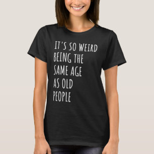 Sarcastic It's So Weird Being the Same Age as Old  T-Shirt