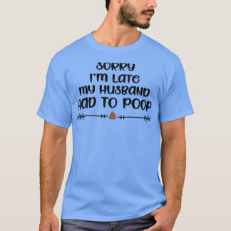 Sarcastic Joke sorry im Late My Husband had to poo T-Shirt