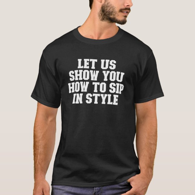 Sarcastic  Let Us Show You How To Sip In Style T-Shirt (Front)