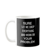 Sarcastic Office Humour Sure Let Me Drop Everythin