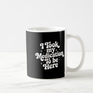 Sarcastic Quote Saying Gift I Took My Medication T Coffee Mug