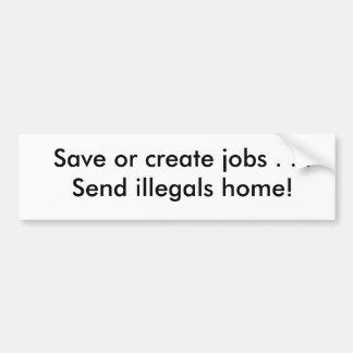 Save or create jobs . . .Send illegals home! Bumper Sticker