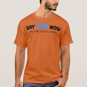Say yes now figure it out later  1 T-Shirt