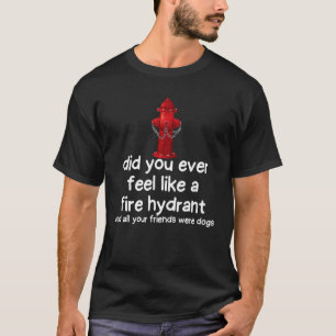saying friends Did You Ever Feel Like a Fire Hydra T-Shirt