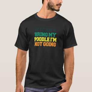Saying If I Cant Bring My Poodle Im Not Going T-Shirt