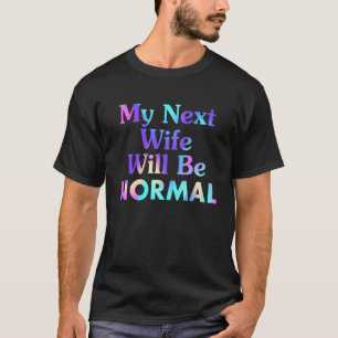 Saying Sarcastic Quote My Next Wife Will Be Normal T-Shirt