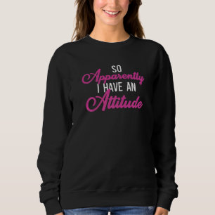 Saying So Apparently I Have An Attitude Quote  4 Sweatshirt
