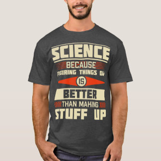Science Because Figuring Things Out Is Better Than T-Shirt